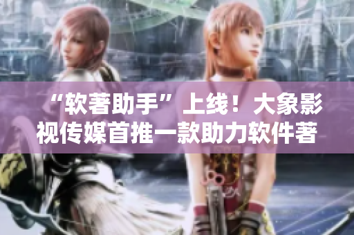 “軟著助手”上線！大象影視傳媒首推一款助力軟件著作權(quán)申請的工具