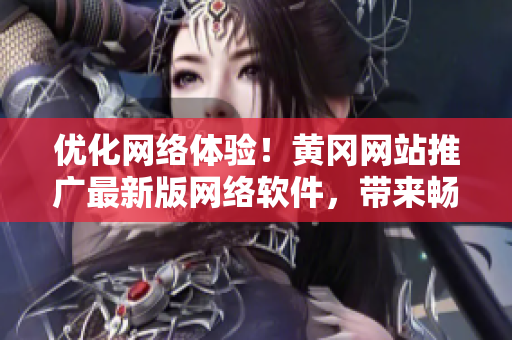 優(yōu)化網(wǎng)絡(luò)體驗(yàn)！黃岡網(wǎng)站推廣最新版網(wǎng)絡(luò)軟件，帶來(lái)暢快上網(wǎng)新體驗(yàn)