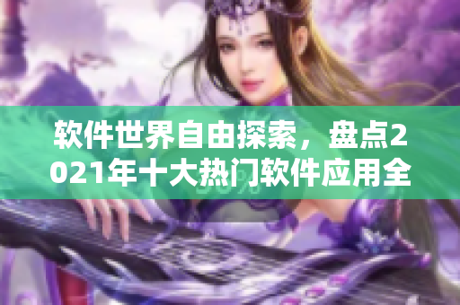 軟件世界自由探索，盤(pán)點(diǎn)2021年十大熱門(mén)軟件應(yīng)用全覽