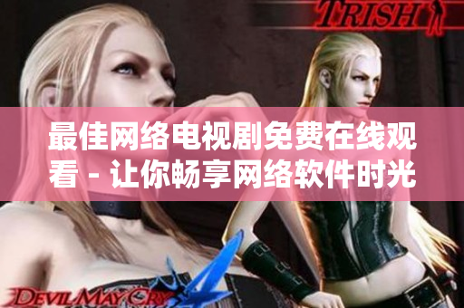 最佳網(wǎng)絡(luò)電視劇免費(fèi)在線觀看 - 讓你暢享網(wǎng)絡(luò)軟件時(shí)光！