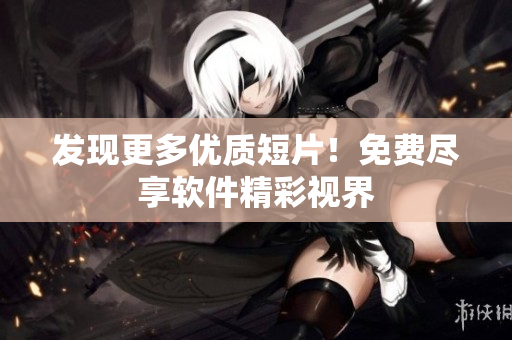 發(fā)現(xiàn)更多優(yōu)質(zhì)短片！免費盡享軟件精彩視界