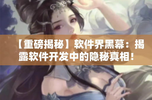 【重磅揭秘】軟件界黑幕：揭露軟件開發(fā)中的隱秘真相！