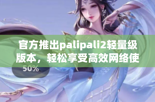 官方推出palipali2輕量級(jí)版本，輕松享受高效網(wǎng)絡(luò)使用體驗(yàn)