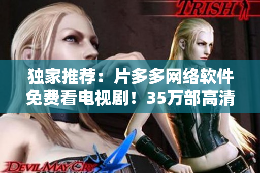 獨家推薦：片多多網(wǎng)絡(luò)軟件免費看電視?。?5萬部高清資源等你來瞧！