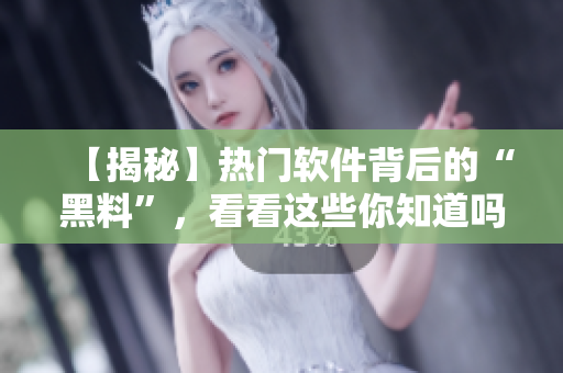 【揭秘】熱門軟件背后的“黑料”，看看這些你知道嗎？