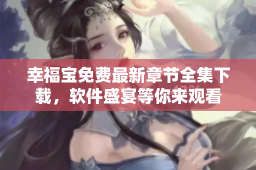 幸福寶免費(fèi)最新章節(jié)全集下載，軟件盛宴等你來觀看