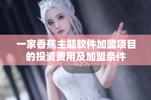 一家香蕉主題軟件加盟項(xiàng)目的投資費(fèi)用及加盟條件