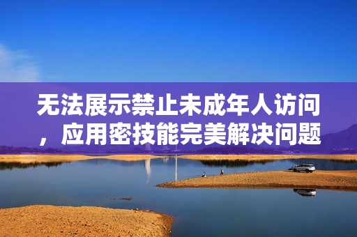 無法展示禁止未成年人訪問，應(yīng)用密技能完美解決問題