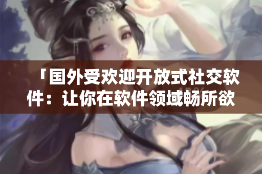 「國(guó)外受歡迎開(kāi)放式社交軟件：讓你在軟件領(lǐng)域暢所欲言」