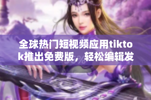 全球熱門短視頻應(yīng)用tiktok推出免費版，輕松編輯發(fā)布高質(zhì)量作品