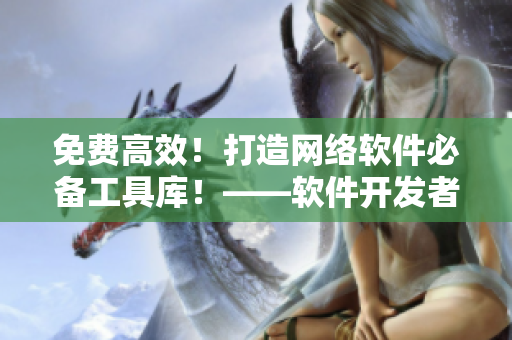 免費(fèi)高效！打造網(wǎng)絡(luò)軟件必備工具庫(kù)！——軟件開(kāi)發(fā)者必看的實(shí)用推薦！