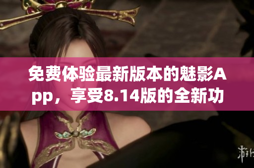 免費體驗最新版本的魅影App，享受8.14版的全新功能
