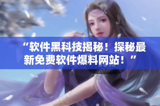 “軟件黑科技揭秘！探秘最新免費軟件爆料網(wǎng)站！”