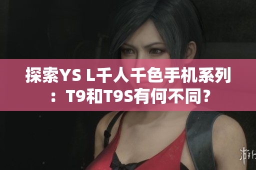 探索YS L千人千色手機系列：T9和T9S有何不同？