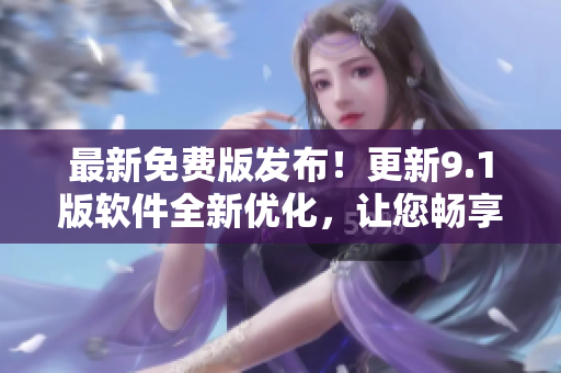 最新免費(fèi)版發(fā)布！更新9.1版軟件全新優(yōu)化，讓您暢享更穩(wěn)定的使用體驗(yàn)