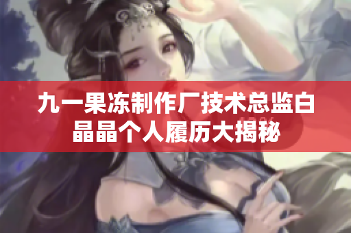 九一果凍制作廠技術(shù)總監(jiān)白晶晶個(gè)人履歷大揭秘