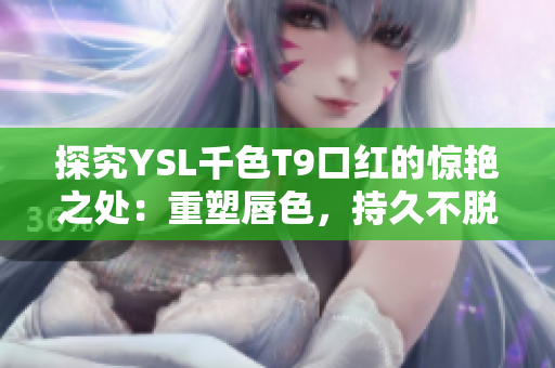 探究YSL千色T9口紅的驚艷之處：重塑唇色，持久不脫落