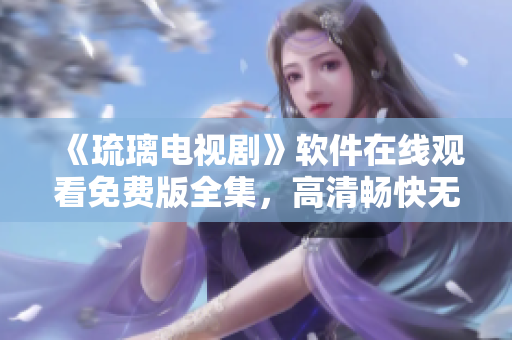 《琉璃電視劇》軟件在線觀看免費(fèi)版全集，高清暢快無廣告！