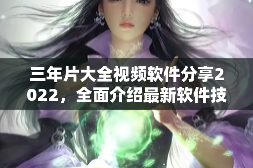 三年片大全視頻軟件分享2022，全面介紹最新軟件技術(shù)趨勢