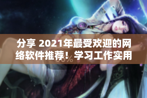 分享 2021年最受歡迎的網(wǎng)絡軟件推薦！學習工作實用哦！