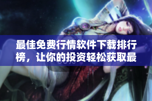 最佳免費行情軟件下載排行榜，讓你的投資輕松獲取最新數(shù)據(jù)