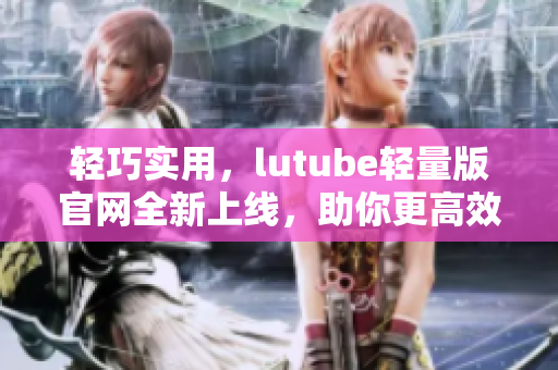 輕巧實(shí)用，lutube輕量版官網(wǎng)全新上線，助你更高效編寫網(wǎng)絡(luò)軟件