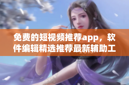 免費(fèi)的短視頻推薦app，軟件編輯精選推薦最新輔助工具