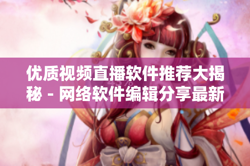 優(yōu)質(zhì)視頻直播軟件推薦大揭秘 - 網(wǎng)絡軟件編輯分享最新推薦