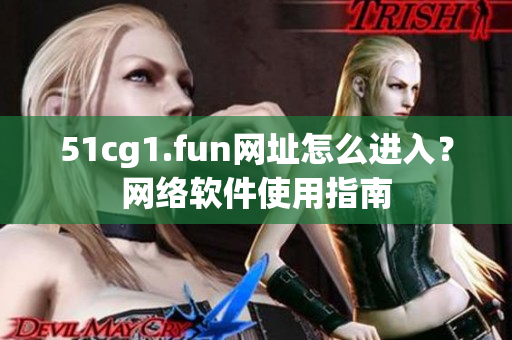 51cg1.fun網(wǎng)址怎么進入？網(wǎng)絡(luò)軟件使用指南