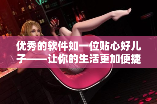 優(yōu)秀的軟件如一位貼心好兒子——讓你的生活更加便捷