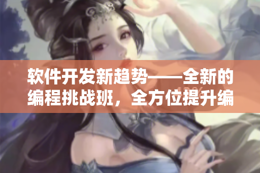 軟件開發(fā)新趨勢——全新的編程挑戰(zhàn)班，全方位提升編程技能