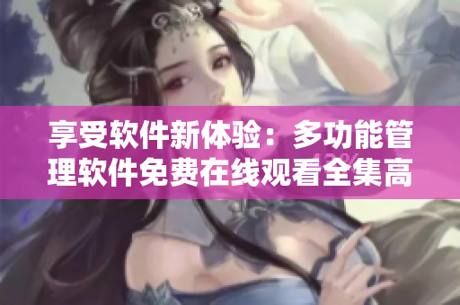 享受軟件新體驗(yàn)：多功能管理軟件免費(fèi)在線觀看全集高清