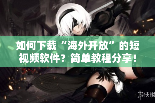 如何下載“海外開放”的短視頻軟件？簡單教程分享！