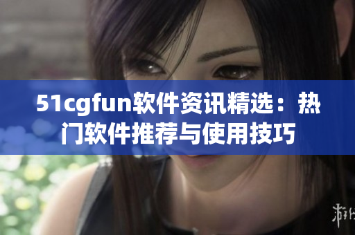 51cgfun軟件資訊精選：熱門軟件推薦與使用技巧