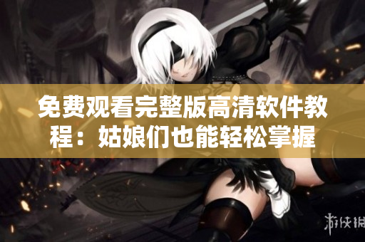 免費(fèi)觀看完整版高清軟件教程：姑娘們也能輕松掌握