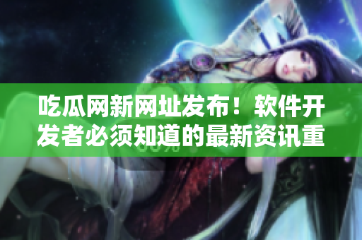 吃瓜網(wǎng)新網(wǎng)址發(fā)布！軟件開(kāi)發(fā)者必須知道的最新資訊重磅推送！