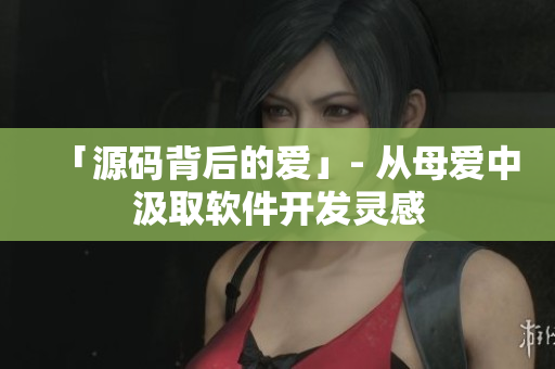 「源碼背后的愛」- 從母愛中汲取軟件開發(fā)靈感