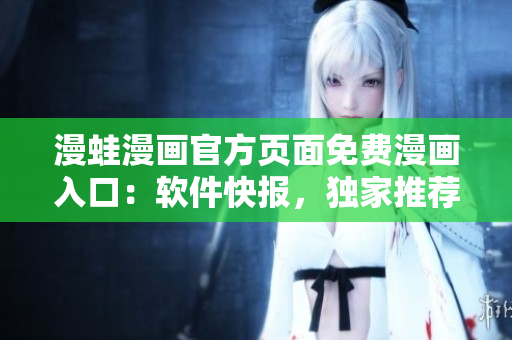 漫蛙漫畫官方頁(yè)面免費(fèi)漫畫入口：軟件快報(bào)，獨(dú)家推薦最新免費(fèi)漫畫！