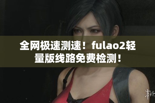 全網(wǎng)極速測速！fulao2輕量版線路免費(fèi)檢測！