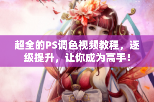 超全的PS調(diào)色視頻教程，逐級(jí)提升，讓你成為高手！