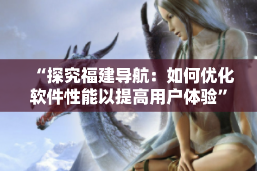 “探究福建導(dǎo)航：如何優(yōu)化軟件性能以提高用戶體驗(yàn)”