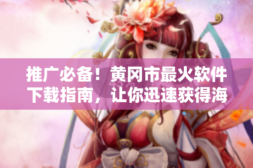 推廣必備！黃岡市最火軟件下載指南，讓你迅速獲得海量便捷應(yīng)用程序