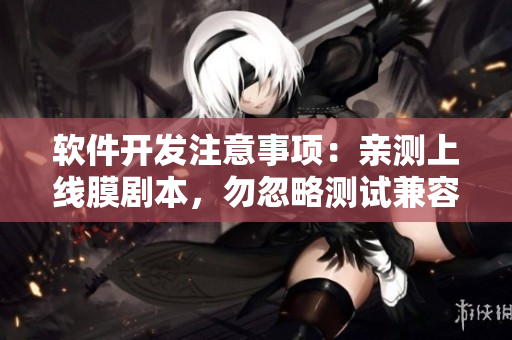 軟件開發(fā)注意事項(xiàng)：親測(cè)上線膜劇本，勿忽略測(cè)試兼容性