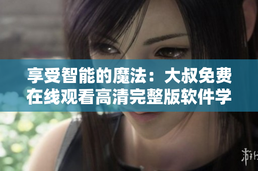 享受智能的魔法：大叔免費在線觀看高清完整版軟件學(xué)習(xí)！
