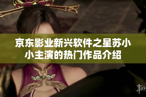 京東影業(yè)新興軟件之星蘇小小主演的熱門作品介紹