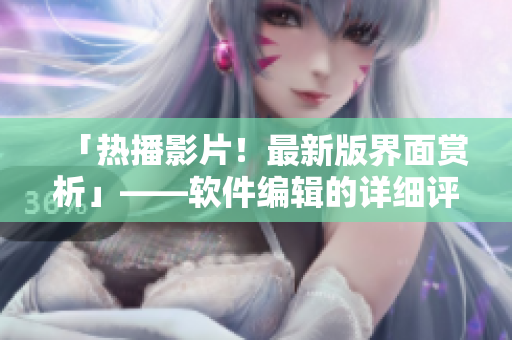 「熱播影片！最新版界面賞析」——軟件編輯的詳細評測報道