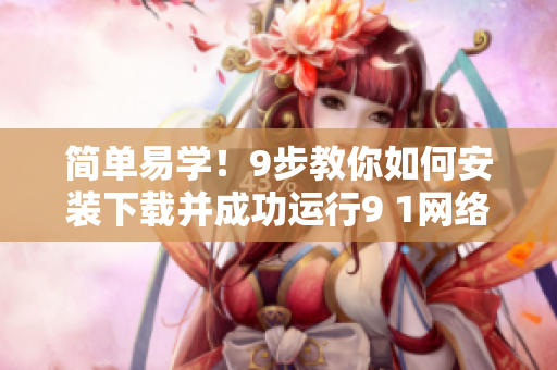 簡(jiǎn)單易學(xué)！9步教你如何安裝下載并成功運(yùn)行9 1網(wǎng)絡(luò)軟件