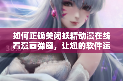 如何正確關(guān)閉妖精動(dòng)漫在線看漫畫彈窗，讓您的軟件運(yùn)行更順暢！
