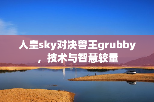 人皇sky對(duì)決獸王grubby，技術(shù)與智慧較量
