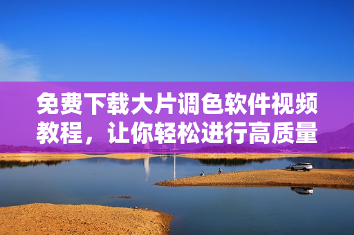 免費下載大片調(diào)色軟件視頻教程，讓你輕松進行高質(zhì)量軟件調(diào)色